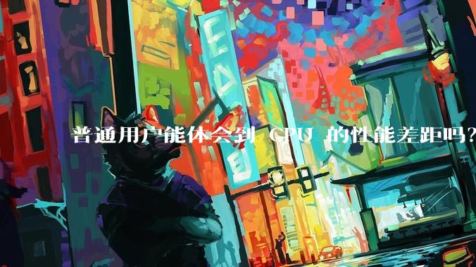 普通用户能体会到 CPU 的性能差距吗？