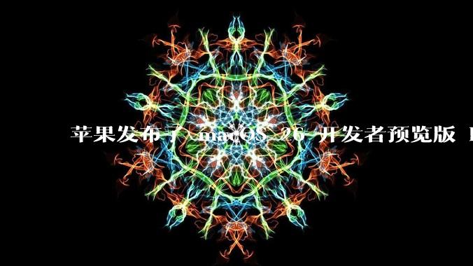 苹果发布了 macOS 26 开发者预览版 Beta 更新，这次更新带来了哪些新功能和改进？