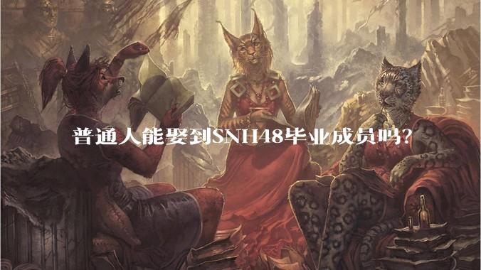 普通人能娶到SNH48毕业成员吗？