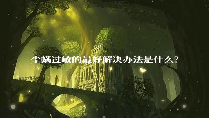 尘螨过敏的最好解决办法是什么？
