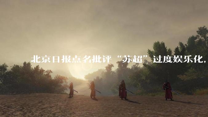 北京日报点名批评“苏超”过度娱乐化，它是否管的太宽了？为什么无良媒体不会被查封取缔？
