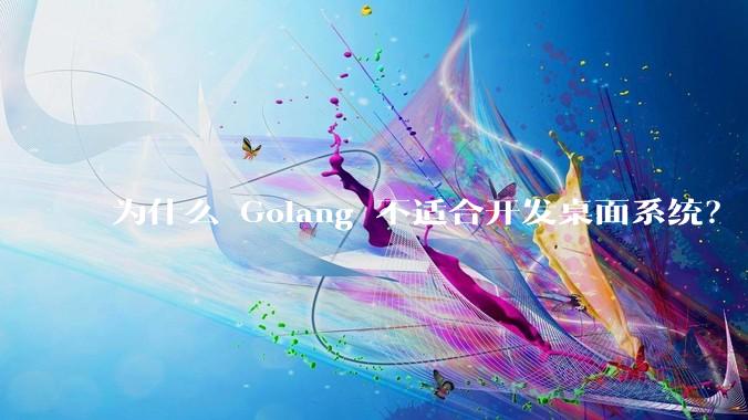 为什么 Golang 不适合开发桌面系统？