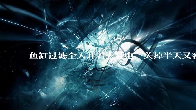 鱼缸过滤全天开着太耗电，关掉半天又容易水浑，有什么好办法？