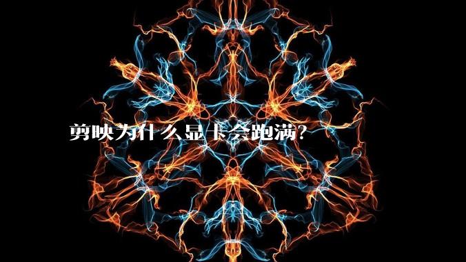 剪映为什么显卡会跑满？