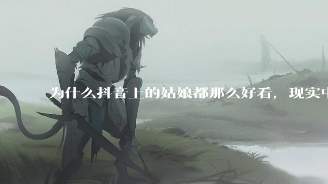 为什么抖音上的姑娘都那么好看，现实中我怎么一个也见不着？