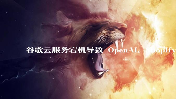 谷歌云服务宕机导致 OpenAI、Shopify 等服务中断，此次宕机的具体技术原因是什么？