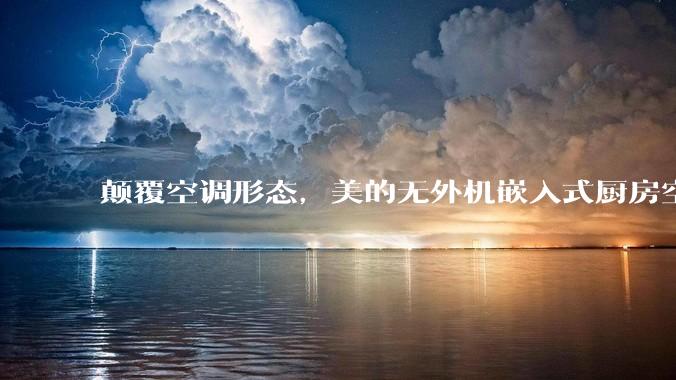 颠覆空调形态，美的无外机嵌入式厨房空调新品是黑科技还是噱头？