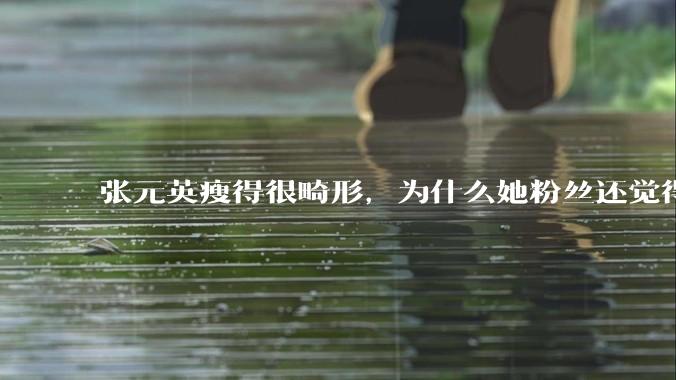 张元英瘦得很畸形，为什么她粉丝还觉得是完美身材？