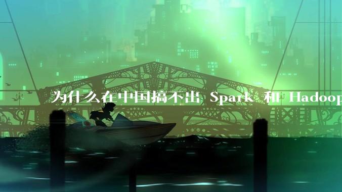 为什么在中国搞不出 Spark 和 Hadoop 这种东西？