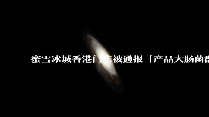蜜雪冰城香港门店被通报「产品大肠菌群超标 70%」，哪些环节可能导致大肠菌群超标？会对身体有哪些危害？
