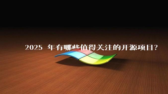 2025 年有哪些值得关注的开源项目？