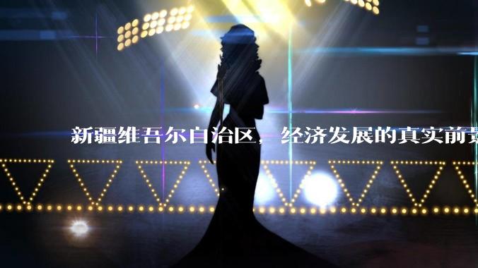 新疆维吾尔自治区，经济发展的真实前景如何？