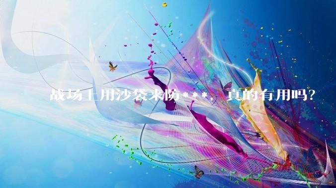 战场上用沙袋来防***，真的有用吗？
