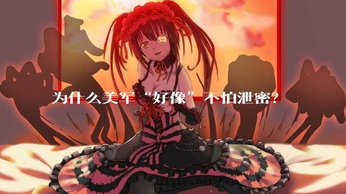 为什么美军“好像”不怕泄密？