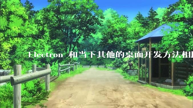 Electron 和当下其他的桌面开发方法相比如何？