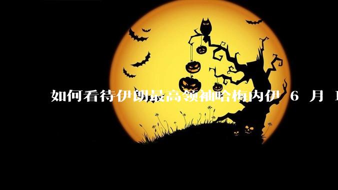 如何看待伊朗最高领袖哈梅内伊 6 月 18 日发布“必须强力打击以色列，永不妥协”的声明？