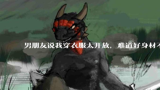 男朋友说我穿衣服太开放，难道好身材不应该显示出来吗？