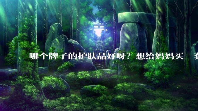 哪个牌子的护肤品好呀？想给妈妈买一套抗衰老的护肤品?