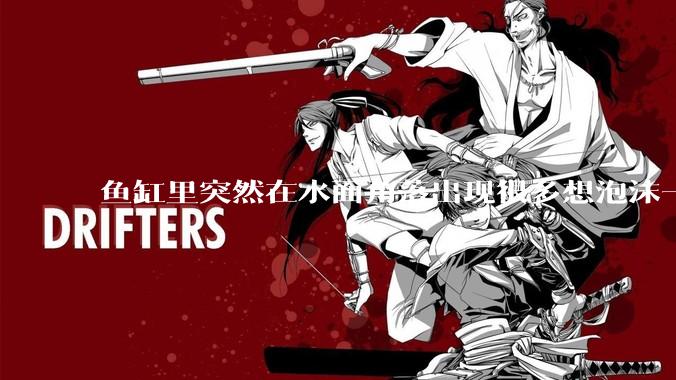 鱼缸里突然在水面角落出现很多想泡沫一样的气泡是怎么回事？