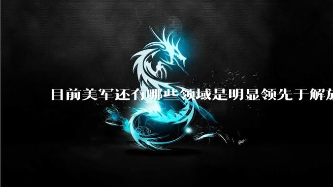 目前美军还有哪些领域是明显领先于解放军的？