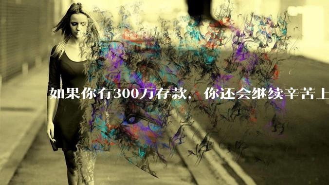 如果你有300万存款，你还会继续辛苦上班吗？为什么？