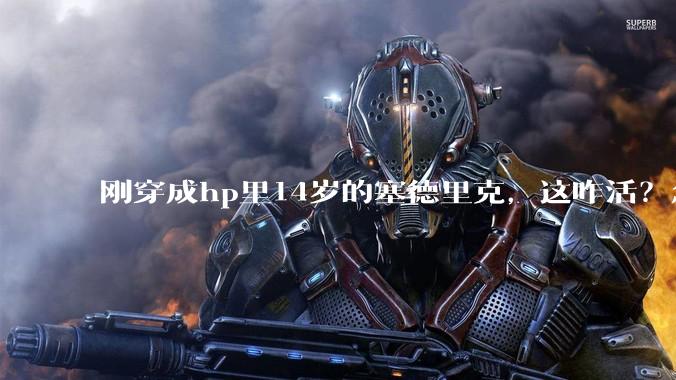 刚穿成hp里14岁的塞德里克，这咋活？急急急！?