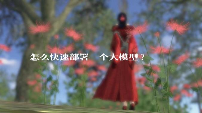 怎么快速部署一个大模型?
