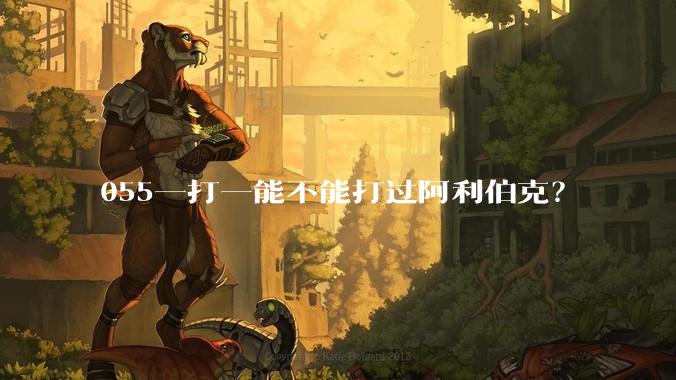 055一打一能不能打过阿利伯克？