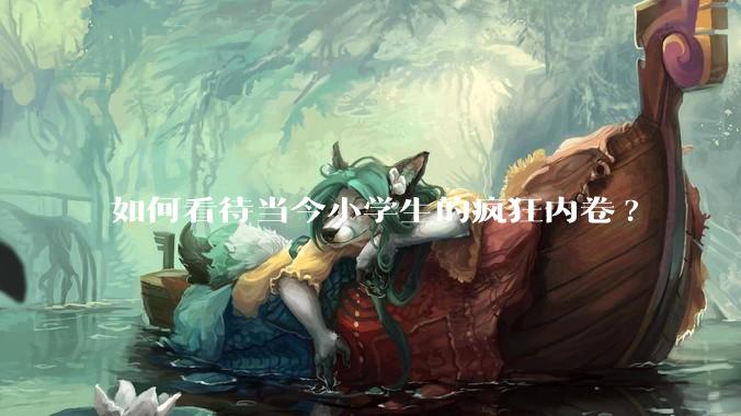 如何看待当今小学生的疯狂内卷?