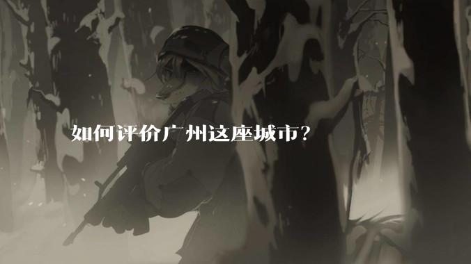 如何评价广州这座城市？