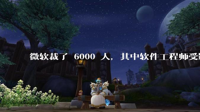 微软裁了 6000 人，其中软件工程师受影响最大，这会给整个软件行业的人才流动带来怎样的连锁反应？