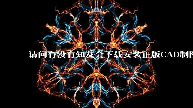 请问有没有知友会下载安装正版CAD制图的?