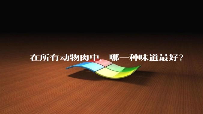 在所有动物肉中，哪一种味道最好？
