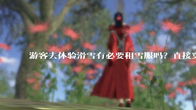 游客去体验滑雪有必要租雪服吗？直接穿着羽绒服可以吗？