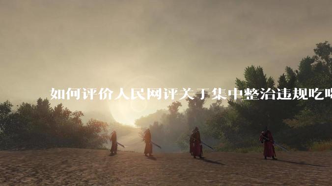 如何评价人民网评关于集中整治违规吃喝的发文？