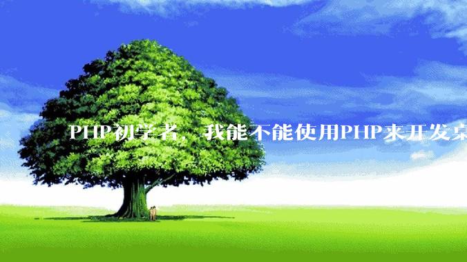 PHP初学者，我能不能使用PHP来开发桌面应用？