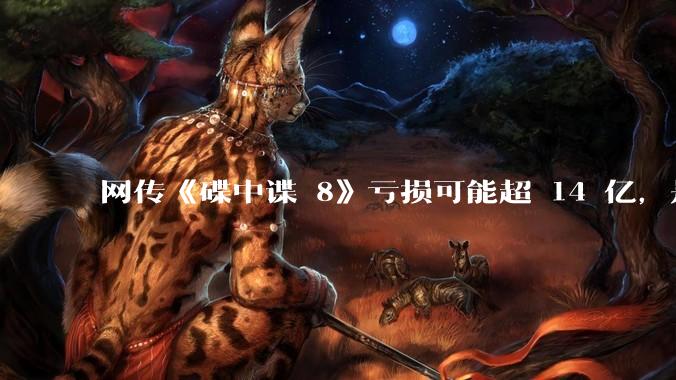 网传《碟中谍 8》亏损可能超 14 亿，是真的吗？这背后的原因是什么？