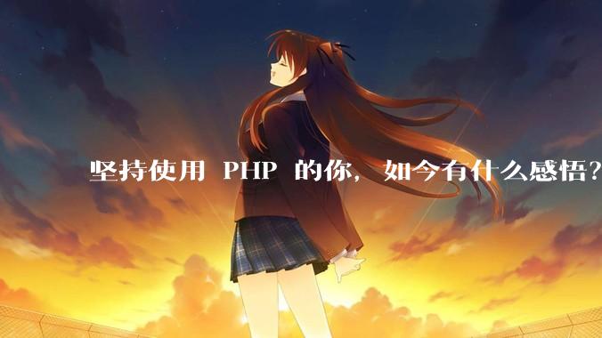 坚持使用 PHP 的你，如今有什么感悟？