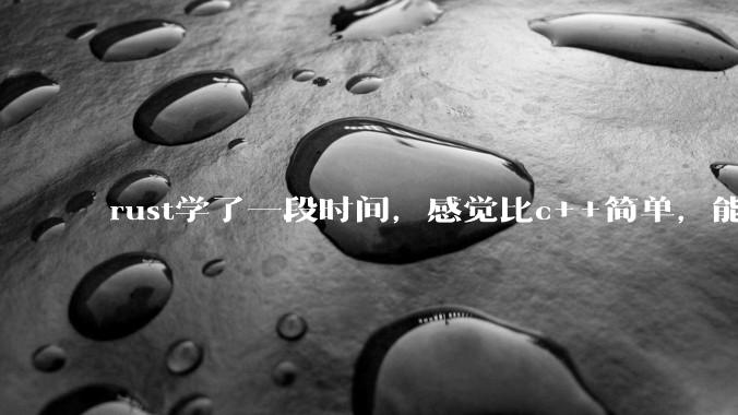 rust学了一段时间，感觉比c++简单，能取代c++，你们觉得会取代吗？