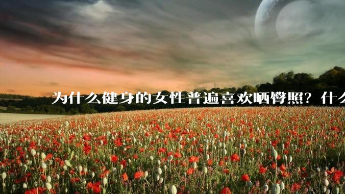 为什么健身的女性普遍喜欢晒臀照？什么心理？